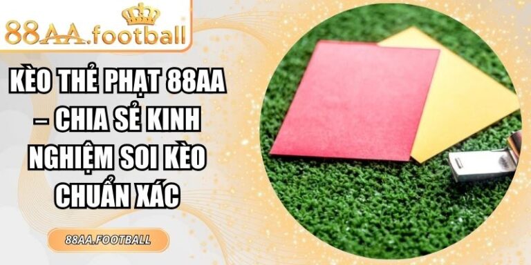 Kèo Thẻ Phạt 88AA – Chia Sẻ Kinh Nghiệm Soi Kèo Chuẩn Xác 4 Kèo thẻ phạt 88AA